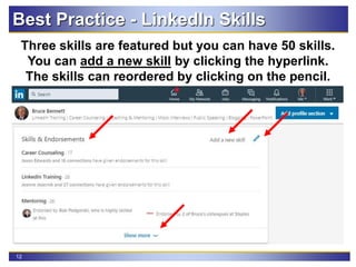 12
Three skills are featured but you can have 50 skills.
You can add a new skill by clicking the hyperlink.
The skills can reordered by clicking on the pencil.
Best Practice - LinkedIn Skills
 