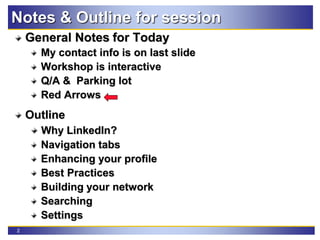 2
Notes & Outline for session
General Notes for Today
My contact info is on last slide
Workshop is interactive
Q/A & Parking lot
Red Arrows
Outline
Why LinkedIn?
Navigation tabs
Enhancing your profile
Best Practices
Building your network
Searching
Settings
 