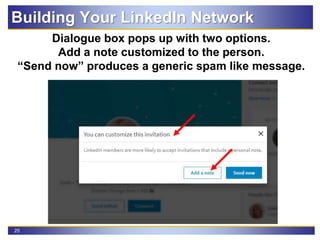 25
Dialogue box pops up with two options.
Add a note customized to the person.
“Send now” produces a generic spam like message.
Building Your LinkedIn Network
 