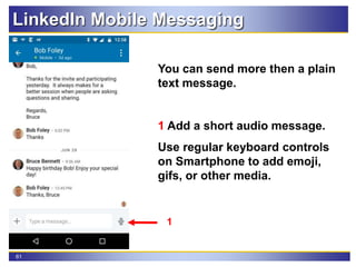 61
LinkedIn Mobile Messaging
You can send more then a plain
text message.
1 Add a short audio message.
Use regular keyboard controls
on Smartphone to add emoji,
gifs, or other media.
1
 