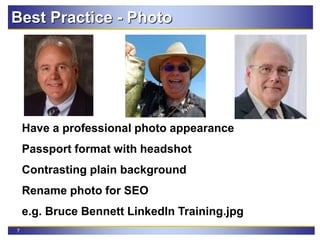 7
Have a professional photo appearance
Passport format with headshot
Contrasting plain background
Rename photo for SEO
e.g. Bruce Bennett LinkedIn Training.jpg
Best Practice - Photo
 
