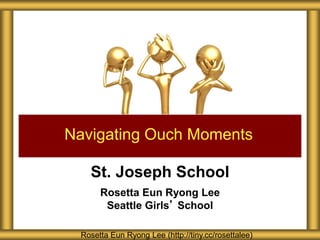 St. Joseph School
Rosetta Eun Ryong Lee
Seattle Girls’ School
Navigating Ouch Moments
Rosetta Eun Ryong Lee (http://tiny.cc/rosettalee)
 
