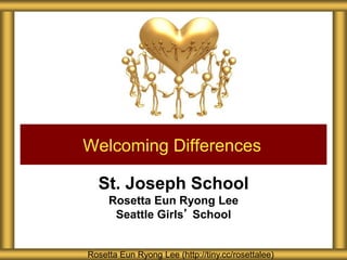 St. Joseph School
Rosetta Eun Ryong Lee
Seattle Girls’ School
Welcoming Differences
Rosetta Eun Ryong Lee (http://tiny.cc/rosettalee)
 