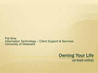 Owning Your Life(at least online) Pat Sine	Information Technology – Client Support & ServicesUniversity of Delaware 