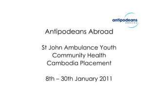 Antipodeans Abroad

St John Ambulance Youth
    Community Health
  Cambodia Placement

 8th – 30th January 2011
 