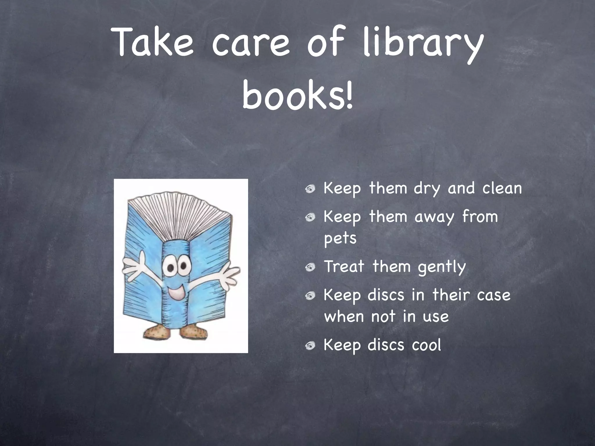 Take care of library
      books!

           Keep them dry and clean
           Keep them away from
           pets
           Treat them gently
           Keep discs in their case
           when not in use
           Keep discs cool
 