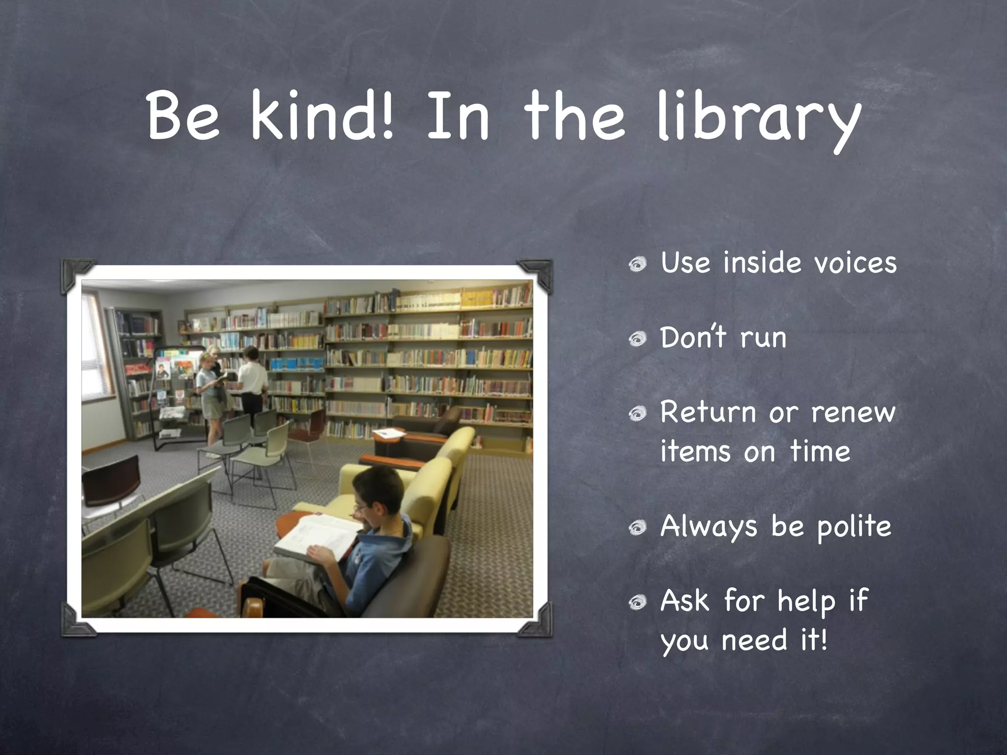 Be kind! In the library
                Use inside voices

                Don’t run

                Return or renew
                items on time

                Always be polite

                Ask for help if
                you need it!
 