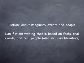 Fiction: about imaginary events and people

Non-ﬁction: writing that is based on facts, real
events, and real people (also includes literature)
 