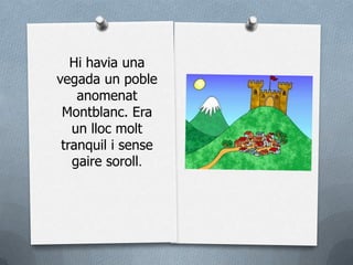 Hi havia una
vegada un poble
    anomenat
 Montblanc. Era
   un lloc molt
 tranquil i sense
   gaire soroll.
 