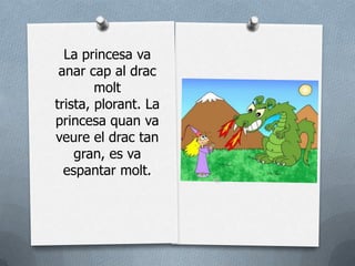 La princesa va
 anar cap al drac
        molt
trista, plorant. La
princesa quan va
veure el drac tan
    gran, es va
  espantar molt.
 
