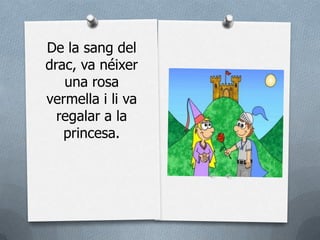 De la sang del
drac, va néixer
   una rosa
vermella i li va
  regalar a la
   princesa.
 