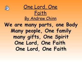 One Lord, One
Faith
By Andrew Chinn
We are many parts, one Body
Many people, One family
many gifts, One Spirit
One Lord, One Faith
One Lord, One Faith
 