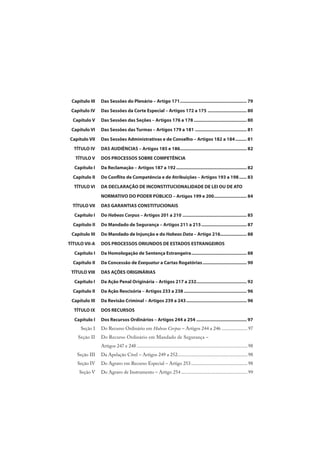 Capítulo III Das Sessões do Plenário – Artigo 171..................................................... 79
Capítulo IV Das Sessões da Corte Especial – Artigos 172 a 175 ............................... 80
Capítulo V Das Sessões das Seções – Artigos 176 a 178 .......................................... 80
Capítulo VI Das Sessões das Turmas – Artigos 179 a 181 ......................................... 81
Capítulo VII Das Sessões Administrativas e de Conselho – Artigos 182 a 184......... 81
TÍTULO IV DAS AUDIÊNCIAS – Artigos 185 e 186..................................................... 82
TÍTULO V DOS PROCESSOS SOBRE COMPETÊNCIA
Capítulo I Da Reclamação – Artigos 187 a 192........................................................ 82
Capítulo II Do Conflito de Competência e de Atribuições – Artigos 193 a 198...... 83
TÍTULO VI DA DECLARAÇÃO DE INCONSTITUCIONALIDADE DE LEI OU DE ATO
NORMATIVO DO PODER PÚBLICO – Artigos 199 e 200.......................... 84
TÍTULO VII DAS GARANTIAS CONSTITUCIONAIS
Capítulo I Do Habeas Corpus – Artigos 201 a 210 ................................................... 85
Capítulo II Do Mandado de Segurança – Artigos 211 a 215.................................... 87
Capítulo III Do Mandado de Injunção e do Habeas Data – Artigo 216..................... 88
TÍTULO VII-A DOS PROCESSOS ORIUNDOS DE ESTADOS ESTRANGEIROS
Capítulo I Da Homologação de Sentença Estrangeira............................................ 88
Capítulo II Da Concessão de Exequatur a Cartas Rogatórias................................... 90
TÍTULO VIII DAS AÇÕES ORIGINÁRIAS
Capítulo I Da Ação Penal Originária – Artigos 217 a 232........................................ 92
Capítulo II Da Ação Rescisória – Artigos 233 a 238.................................................. 96
Capítulo III Da Revisão Criminal – Artigos 239 a 243................................................ 96
TÍTULO IX DOS RECURSOS
Capítulo I Dos Recursos Ordinários – Artigos 244 a 254 ........................................ 97
Seção I Do Recurso Ordinário em Habeas Corpus – Artigos 244 a 246 .....................97
Seção II Do Recurso Ordinário em Mandado de Segurança –
Artigos 247 e 248 ..........................................................................................98
Seção III Da Apelação Cível – Artigos 249 a 252.........................................................98
Seção IV Do Agravo em Recurso Especial – Artigo 253..............................................98
Seção V Do Agravo de Instrumento – Artigo 254 ......................................................99
 