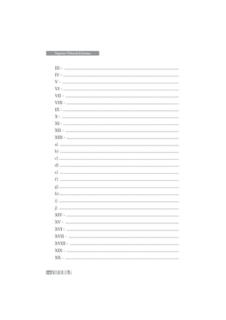 142
Superior Tribunal de Justiça
III - ............................................................................................................
IV - .............................................................................................................
V - ..............................................................................................................
VI - .............................................................................................................
VII - ...........................................................................................................
VIII - ..........................................................................................................
IX - .............................................................................................................
X - ..............................................................................................................
XI - .............................................................................................................
XII - ...........................................................................................................
XIII - ..........................................................................................................
a) ................................................................................................................
b) ................................................................................................................
c) .................................................................................................................
d) ................................................................................................................
e) ................................................................................................................
f) ................................................................................................................
g) .................................................................................................................
h).................................................................................................................
i) .................................................................................................................
j) .................................................................................................................
XIV - ..........................................................................................................
XV - ...........................................................................................................
XVI - ..........................................................................................................
XVII - ........................................................................................................
XVIII - .......................................................................................................
XIX - ..........................................................................................................
XX - ...........................................................................................................
 