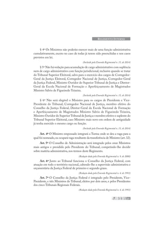 21
REGIMENTO INTERNO
§ 4º Os Ministros não poderão exercer mais de uma função administrativa
cumulativamente, exceto no caso de todas já terem sido preenchidas e nos casos
previstos em lei.
(Incluído pela Emenda Regimental n. 15, de 2014)
§ 5º Não há vedação para acumulação de cargo administrativo com suplência
nem de cargo administrativo com função jurisdicional, inclusive quando se tratar
do Tribunal Superior Eleitoral, salvo para o exercício dos cargos de Corregedor-
Geral da Justiça Eleitoral, Corregedor Nacional de Justiça, Corregedor-Geral
da Justiça Federal, Ministro Ouvidor do Superior Tribunal de Justiça e Diretor-
Geral da Escola Nacional de Formação e Aperfeiçoamento de Magistrados
Ministro Sálvio de Figueiredo Teixeira.
(Incluído pela Emenda Regimental n. 15, de 2014)
§ 6º Não será elegível o Ministro para os cargos de Presidente e Vice-
Presidente do Tribunal, Corregedor Nacional de Justiça, membro efetivo do
Conselho da Justiça Federal, Diretor-Geral da Escola Nacional de Formação
e Aperfeiçoamento de Magistrados Ministro Sálvio de Figueiredo Teixeira,
Ministro Ouvidor do SuperiorTribunal de Justiça e membro efetivo e suplente do
Tribunal Superior Eleitoral, caso Ministro mais novo em ordem de antiguidade
já tenha exercido o mesmo cargo ou função.
(Incluído pela Emenda Regimental n. 15, de 2014)
Art. 4º O Ministro empossado integrará a Turma onde se deu a vaga para a
qual foi nomeado,ou ocupará vaga resultante da transferência de Ministro (art.32).
Art. 5º O Conselho de Administração será integrado pelos onze Ministros
mais antigos e presidido pelo Presidente do Tribunal, competindo-lhe decidir
sobre matéria administrativa, nos termos deste Regimento.
(Redação dada pela Emenda Regimental n. 9, de 2008)
Art. 6º Junto ao Tribunal funciona o Conselho da Justiça Federal, com
atuação em todo o território nacional, cabendo-lhe a supervisão administrativa e
orçamentária da Justiça Federal de primeiro e segundo graus.
(Redação dada pela Emenda Regimental n. 4, de 1993)
Art. 7º O Conselho da Justiça Federal é integrado pelo Presidente, Vice-
Presidente, e três Ministros do Tribunal, eleitos por dois anos, e pelos Presidentes
dos cinco Tribunais Regionais Federais.
(Redação dada pela Emenda Regimental n. 4, de 1993)
 