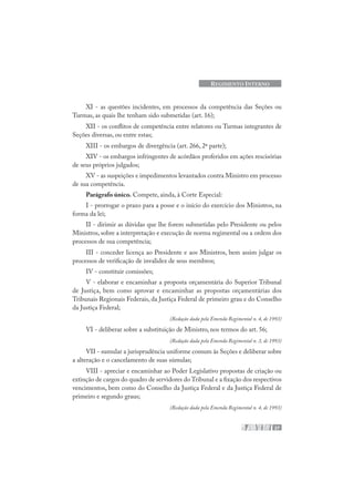 27
REGIMENTO INTERNO
XI - as questões incidentes, em processos da competência das Seções ou
Turmas, as quais lhe tenham sido submetidas (art. 16);
XII - os conflitos de competência entre relatores ou Turmas integrantes de
Seções diversas, ou entre estas;
XIII - os embargos de divergência (art. 266, 2ª parte);
XIV - os embargos infringentes de acórdãos proferidos em ações rescisórias
de seus próprios julgados;
XV - as suspeições e impedimentos levantados contra Ministro em processo
de sua competência.
Parágrafo único. Compete, ainda, à Corte Especial:
I - prorrogar o prazo para a posse e o início do exercício dos Ministros, na
forma da lei;
II - dirimir as dúvidas que lhe forem submetidas pelo Presidente ou pelos
Ministros, sobre a interpretação e execução de norma regimental ou a ordem dos
processos de sua competência;
III - conceder licença ao Presidente e aos Ministros, bem assim julgar os
processos de verificação de invalidez de seus membros;
IV - constituir comissões;
V - elaborar e encaminhar a proposta orçamentária do Superior Tribunal
de Justiça, bem como aprovar e encaminhar as propostas orçamentárias dos
Tribunais Regionais Federais, da Justiça Federal de primeiro grau e do Conselho
da Justiça Federal;
(Redação dada pela Emenda Regimental n. 4, de 1993)
VI - deliberar sobre a substituição de Ministro, nos termos do art. 56;
(Redação dada pela Emenda Regimental n. 3, de 1993)
VII - sumular a jurisprudência uniforme comum às Seções e deliberar sobre
a alteração e o cancelamento de suas súmulas;
VIII - apreciar e encaminhar ao Poder Legislativo propostas de criação ou
extinção de cargos do quadro de servidores do Tribunal e a fixação dos respectivos
vencimentos, bem como do Conselho da Justiça Federal e da Justiça Federal de
primeiro e segundo graus;
(Redação dada pela Emenda Regimental n. 4, de 1993)
 
