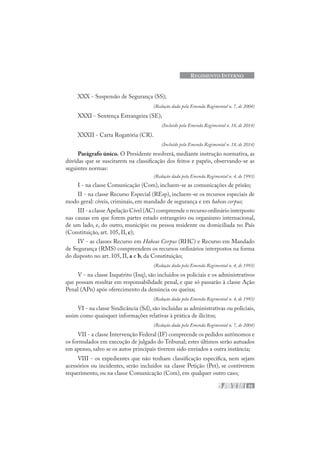 55
REGIMENTO INTERNO
XXX - Suspensão de Segurança (SS);
(Redação dada pela Emenda Regimental n. 7, de 2004)
XXXI - Sentença Estrangeira (SE);
(Incluído pela Emenda Regimental n. 18, de 2014)
XXXII - Carta Rogatória (CR).
(Incluído pela Emenda Regimental n. 18, de 2014)
Parágrafo único. O Presidente resolverá, mediante instrução normativa, as
dúvidas que se suscitarem na classificação dos feitos e papéis, observando-se as
seguintes normas:
(Redação dada pela Emenda Regimental n. 4, de 1993)
I - na classe Comunicação (Com), incluem-se as comunicações de prisão;
II - na classe Recurso Especial (REsp), incluem-se os recursos especiais de
modo geral: cíveis, criminais, em mandado de segurança e em habeas corpus;
III - a classe Apelação Cível (AC) compreende o recurso ordinário interposto
nas causas em que forem partes estado estrangeiro ou organismo internacional,
de um lado, e, do outro, município ou pessoa residente ou domiciliada no País
(Constituição, art. 105, II, c);
IV - as classes Recurso em Habeas Corpus (RHC) e Recurso em Mandado
de Segurança (RMS) compreendem os recursos ordinários interpostos na forma
do disposto no art. 105, II, a e b, da Constituição;
(Redação dada pela Emenda Regimental n. 4, de 1993)
V - na classe Inquérito (Inq), são incluídos os policiais e os administrativos
que possam resultar em responsabilidade penal, e que só passarão à classe Ação
Penal (APn) após oferecimento da denúncia ou queixa;
(Redação dada pela Emenda Regimental n. 4, de 1993)
VI - na classe Sindicância (Sd), são incluídas as administrativas ou policiais,
assim como quaisquer informações relativas à prática de ilícitos;
(Redação dada pela Emenda Regimental n. 7, de 2004)
VII - a classe Intervenção Federal (IF) compreende os pedidos autônomos e
os formulados em execução de julgado do Tribunal; estes últimos serão autuados
em apenso, salvo se os autos principais tiverem sido enviados a outra instância;
VIII - os expedientes que não tenham classificação específica, nem sejam
acessórios ou incidentes, serão incluídos na classe Petição (Pet), se contiverem
requerimento, ou na classe Comunicação (Com), em qualquer outro caso;
 