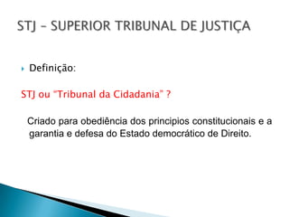  Definição:
STJ ou “Tribunal da Cidadania” ?
Criado para obediência dos principios constitucionais e a
garantia e defesa do Estado democrático de Direito.
 