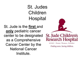 St. Judes Children Hospital St. Jude is the first and only pediatric cancer center to be designated as a Comprehensive Cancer Center by the National Cancer Institute. 