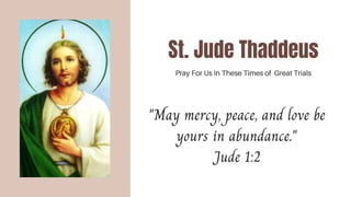 St. Jude Thaddeus
Pray For Us In These Times of Great Trials
"May mercy, peace, and love be
yours in abundance."
Jude 1:2
 