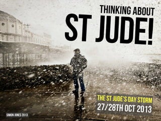 Thinking about

St Jude!
The St Jude’s Day storm

Simon Jones 2013

27/28th Oct 2013

 
