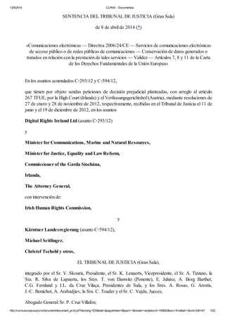 13/5/2014 CURIA - Documentos
http://curia.europa.eu/juris/document/document_print.jsf?doclang=ES&text=&pageIndex=0&part=1&mode=req&docid=150642&occ=first&dir=&cid=240147 1/22
SENTENCIA DEL TRIBUNAL DE JUSTICIA (Gran Sala)
de 8 de abril de 2014 (*)
«Comunicaciones electrónicas — Directiva 2006/24/CE — Servicios de comunicaciones electrónicas
de acceso público o de redes públicas de comunicaciones — Conservación de datos generados o
tratados en relación con la prestación de tales servicios — Validez — Artículos 7, 8 y 11 de la Carta
de los Derechos Fundamentales de la Unión Europea»
En los asuntos acumulados C‑293/12 y C‑594/12,
que tienen por objeto sendas peticiones de decisión prejudicial planteadas, con arreglo al artículo
267 TFUE, por la High Court (Irlanda) y el Verfassungsgerichtshof (Austria), mediante resoluciones de
27 de enero y 28 de noviembre de 2012, respectivamente, recibidas en el Tribunal de Justicia el 11 de
junio y el 19 de diciembre de 2012, en los asuntos
Digital Rights Ireland Ltd (asunto C‑293/12)
y
Minister for Communications, Marine and Natural Resources,
Minister for Justice, Equality and Law Reform,
Commissioner of the Garda Síochána,
Irlanda,
The Attorney General,
con intervención de:
Irish Human Rights Commission,
y
Kärntner Landesregierung (asunto C‑594/12),
Michael Seitlinger,
Christof Tschohl y otros,
EL TRIBUNAL DE JUSTICIA (Gran Sala),
integrado por el Sr. V. Skouris, Presidente, el Sr. K. Lenaerts, Vicepresidente, el Sr. A. Tizzano, la
Sra. R. Silva de Lapuerta, los Sres. T. von Danwitz (Ponente), E. Juhász, A. Borg Barthet,
C.G. Fernlund y J.L. da Cruz Vilaça, Presidentes de Sala, y los Sres. A. Rosas, G. Arestis,
J.‑C. Bonichot, A. Arabadjiev, la Sra. C. Toader y el Sr. C. Vajda, Jueces;
Abogado General: Sr. P. Cruz Villalón;
 