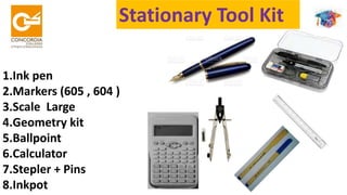 Stationary Tool Kit
1.Ink pen
2.Markers (605 , 604 )
3.Scale Large
4.Geometry kit
5.Ballpoint
6.Calculator
7.Stepler + Pins
8.Inkpot
 