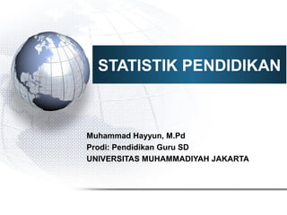 STATISTIK PENDIDIKAN 
Muhammad Hayyun, M.Pd 
Prodi: Pendidikan Guru SD 
UNIVERSITAS MUHAMMADIYAH JAKARTA 
 