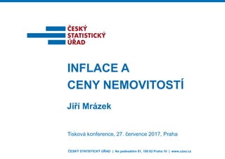 Jiří Mrázek
INFLACE A
CENY NEMOVITOSTÍ
Tisková konference, 27. července 2017, Praha
ČESKÝ STATISTICKÝ ÚŘAD | Na padesátém 81, 100 82 Praha 10 | www.czso.cz
 