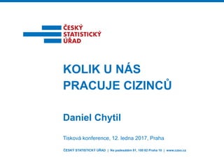 ČESKÝ STATISTICKÝ ÚŘAD | Na padesátém 81, 100 82 Praha 10 | www.czso.cz
Daniel Chytil
KOLIK U NÁS
PRACUJE CIZINCŮ
Tisková konference, 12. ledna 2017, Praha
 
