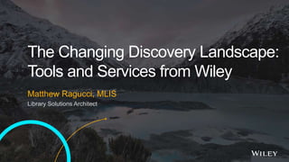 The Changing Discovery Landscape:
Tools and Services from Wiley
Matthew Ragucci, MLIS
Library Solutions Architect
 