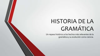 HISTORIA DE LA
GRAMÁTICA
Un repaso histórico a los hechos más relevantes de la
gramática y su evolución como ciencia.
 