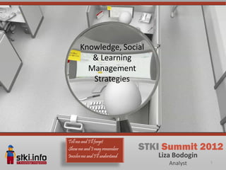Knowledge, Social
          & Learning
         Management
          Strategies




Tell me and I’ll forget
Show me and I may remember       STKI Summit 2012
Involve me and I’ll understand      Liza Bodogin
                                       Analyst     1
 