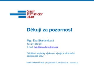 Děkuji za pozornost
a
Mgr. Eva Skarlan
ndtová
Tel.:
Tel : 274 052 674
E-mail: Eva.Skarlandto
ova@czso.cz

Oddělení statistiky vý
ýzkumu, vývoje a informační
společnosti ČSÚ
ČESKÝ STATISTICKÝ ÚŘAD | N padesátém 81, 100 82 Praha 10 | www.czso.cz
Na

 