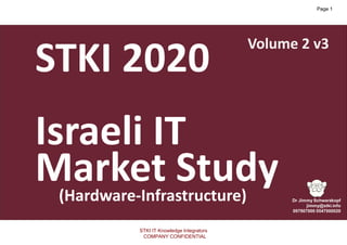 1
Copyright@STKI_2020 Do not remove source or attribution from any slide, graph or portion of graph
1
STKI 2020
Israeli IT
Market Study(Hardware-Infrastructure)
Volume 2 v3
STKI IT Knowledge Integrators
COMPANY CONFIDENTIAL
Page 1
 