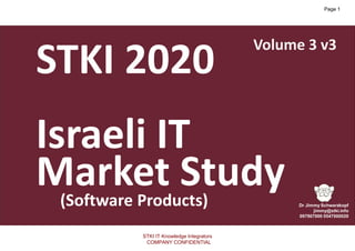 1
Copyright@STKI_2020 Do not remove source or attribution from any slide, graph or portion of graph
1
HARDWARE MARKET
STKI 2020
Israeli IT
Market Study(Software Products)
Volume 3 v3
STKI IT Knowledge Integrators
COMPANY CONFIDENTIAL
Page 1
 