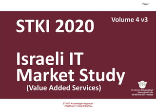 1
Copyright@STKI_2020 Do not remove source or attribution from any slide, graph or portion of graph
1
STKI 2020
Israeli IT
Market Study(Value Added Services)
Volume 4 v3
STKI IT Knowledge Integrators
COMPANY CONFIDENTIAL
Page 1
 