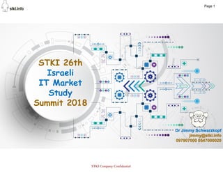 1
STKI 26th
Israeli
IT Market
Study
Summit 2018
Dr Jimmy Schwarzkopf
jimmy@stki.info
097907000 0547000020
Page 1
STKI Company Confidential
 