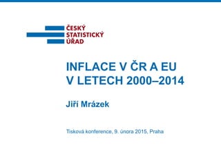 Jiří Mrázek
INFLACE V ČR A EU
V LETECH 2000–2014
Tisková konference, 9. února 2015, Praha
 