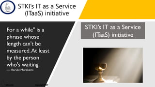 1
STKI’s IT as a Service
(ITaaS) initiative
For a while" is a
phrase whose
length can't be
measured.At least
by the person
who's waiting.
— Haruki Murakami
STKI’s IT as a Service
(ITaaS) initiative
 
