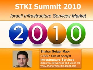 STKI Summit 2010
Israeli Infrastructure Services Market




               Shahar Geiger Maor
               CISSP, Senior Analyst
               Infrastructure Services
               (Security, Networking and Green IT)
               www.shaharmaor.blogspot.com
 