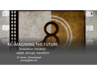 RE-IMAGINING THE FUTURE
Innovation Initiative
adapt, disrupt, transform
Dr Jimmy Schwarzkopf
jimmy@stki.info
 
