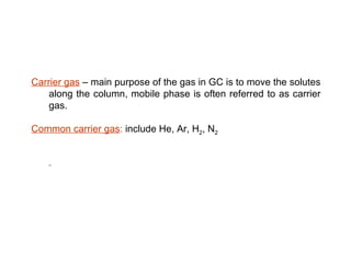 Carrier gas – main purpose of the gas in GC is to move the solutes
    along the column, mobile phase is often referred to as carrier
    gas.

Common carrier gas: include He, Ar, H2, N2
 