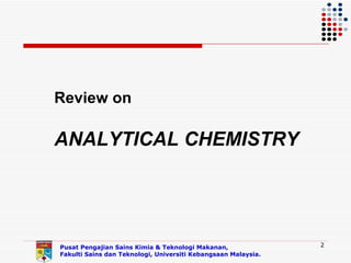 Review on

ANALYTICAL CHEMISTRY




Pusat Pengajian Sains Kimia & Teknologi Makanan,               2
Fakulti Sains dan Teknologi, Universiti Kebangsaan Malaysia.
 