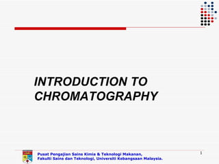 INTRODUCTION TO
CHROMATOGRAPHY



Pusat Pengajian Sains Kimia & Teknologi Makanan,               1
Fakulti Sains dan Teknologi, Universiti Kebangsaan Malaysia.
 