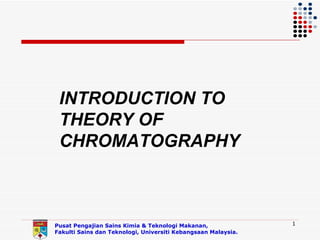 INTRODUCTION TO
 THEORY OF
 CHROMATOGRAPHY



Pusat Pengajian Sains Kimia & Teknologi Makanan,               1
Fakulti Sains dan Teknologi, Universiti Kebangsaan Malaysia.
 