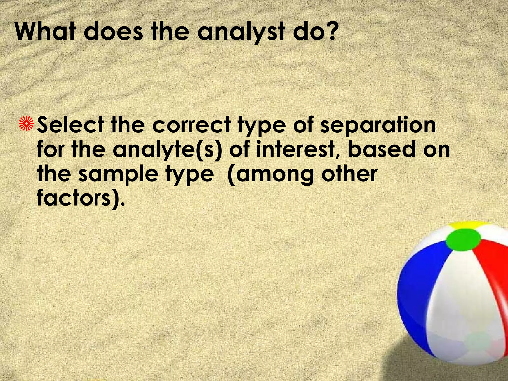 What does the analyst do?


S Select the correct type of separation
  for the analyte(s) of interest, based on
  the sample type (among other
  factors).
 