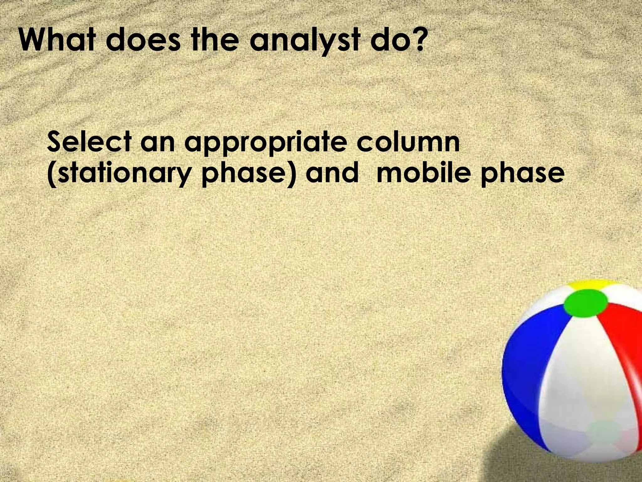 What does the analyst do?


 Select an appropriate column
 (stationary phase) and mobile phase
 
