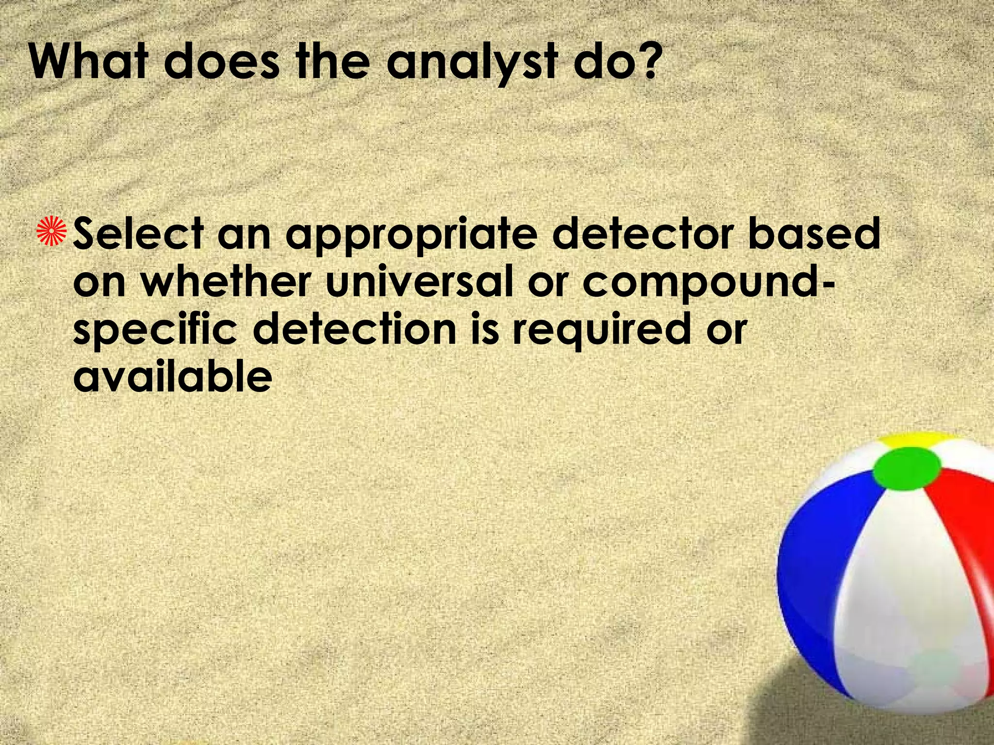 What does the analyst do?


S Select an appropriate detector based
  on whether universal or compound-
  specific detection is required or
  available
 