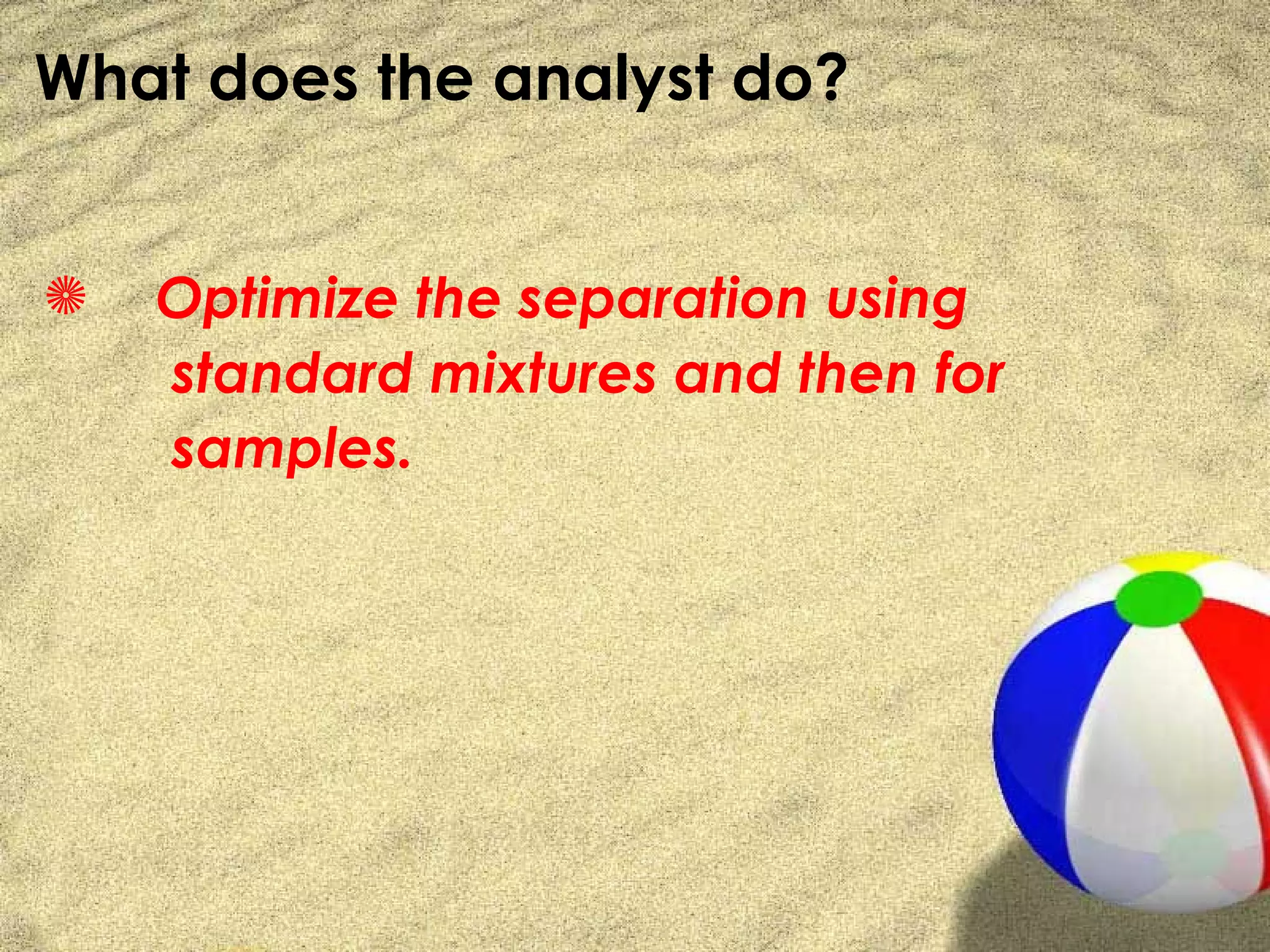 What does the analyst do?


S   Optimize the separation using
    standard mixtures and then for
    samples.
 